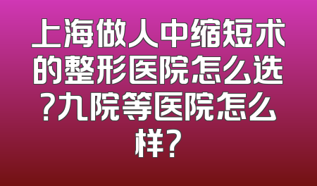 上海做人中缩短术的整形医院怎么选？九院等医院怎么样？