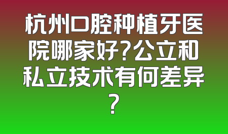 杭州口腔种植牙医院哪家好？公立和私立技术有何差异？