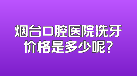 烟台口腔医院洗牙价格是多少呢？