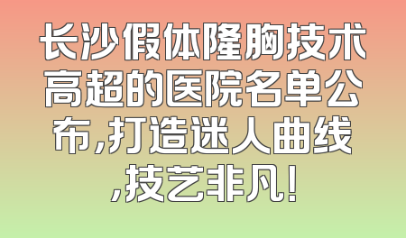 长沙假体隆胸技术高超的医院名单公布，打造迷人曲线，技艺非凡！