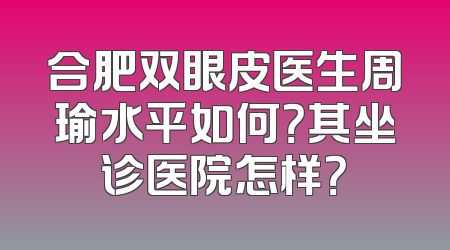 合肥双眼皮医生周瑜水平如何？其坐诊医院怎样？
