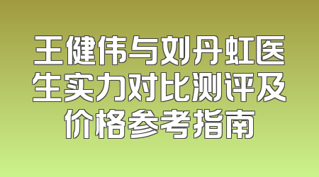 王健伟与刘丹虹医生实力对比测评及价格参考指南