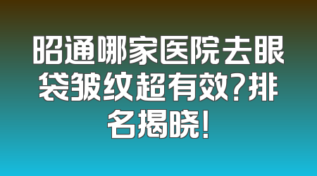 昭通哪家医院去眼袋皱纹超有效？排名揭晓！
