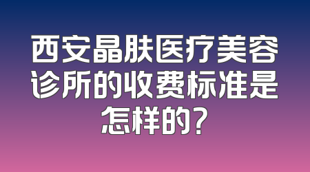 西安晶肤医疗美容诊所的收费标准是怎样的？