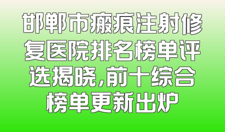 邯郸市瘢痕注射修复医院排名榜单评选揭晓，前十综合榜单更新出炉