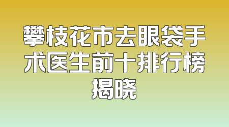 攀枝花市去眼袋手术医生前十排行榜揭晓