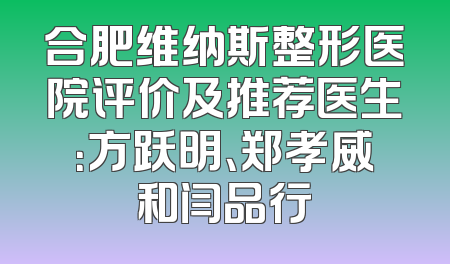 合肥维纳斯整形医院评价及推荐医生：方跃明、郑孝威和闫品行