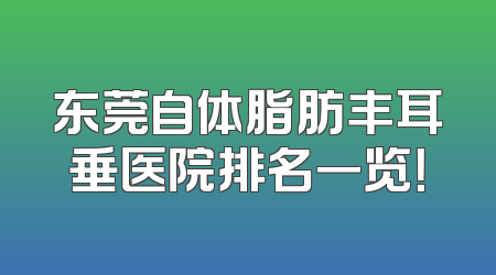 东莞自体脂肪丰耳垂医院排名一览！