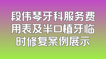 段伟琴牙科服务费用表及半口植牙临时修复案例展示
