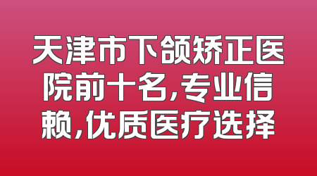 天津市下颌矫正医院前十名，专业信赖，优质医疗选择