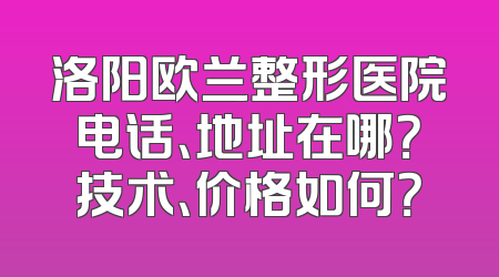 洛阳欧兰整形医院电话、地址在哪？技术、价格如何？
