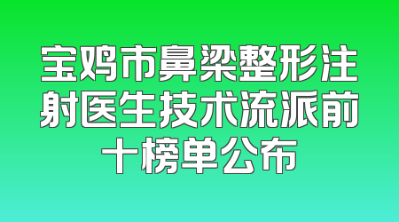 宝鸡市鼻梁整形注射医生技术流派前十榜单公布