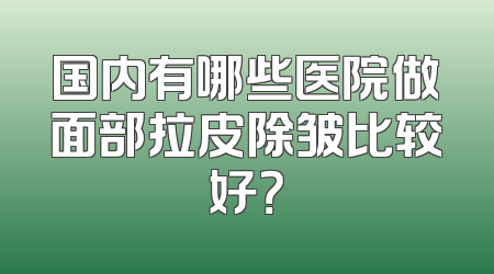 国内有哪些医院做面部拉皮除皱比较好？