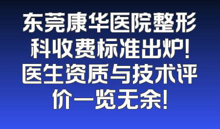 东莞康华医院整形科收费标准出炉！医生资质与技术评价一览无余！
