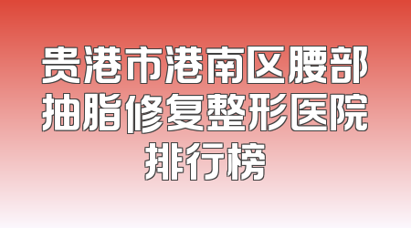 贵港市港南区腰部抽脂修复整形医院排行榜
