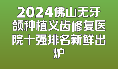 2024佛山无牙颌种植义齿修复医院十强排名新鲜出炉