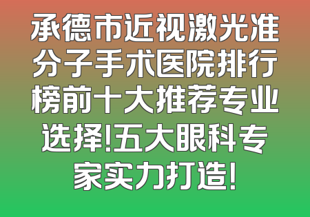 承德市近视激光准分子手术医院排行榜前十大推荐专业选择！五大眼科专家实力打造！