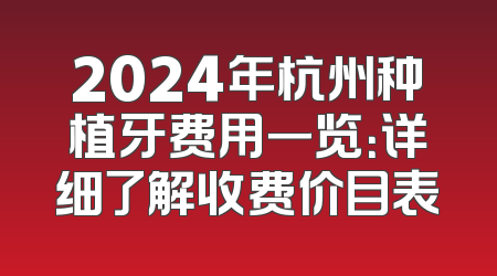 2024年杭州种植牙费用一览：详细了解收费价目表