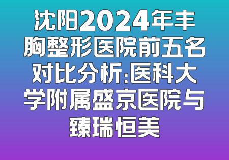 沈阳2024年丰胸整形医院前五名对比分析：医科大学附属盛京医院与臻瑞恒美