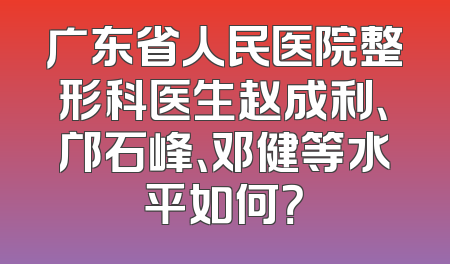 广东省人民医院整形科医生赵成利、邝石峰、邓健等水平如何？