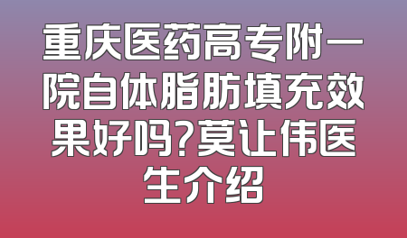 重庆医药高专附一院自体脂肪填充效果好吗？莫让伟医生介绍