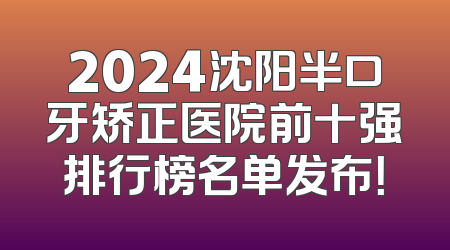 2024沈阳半口牙矫正医院前十强排行榜名单发布！