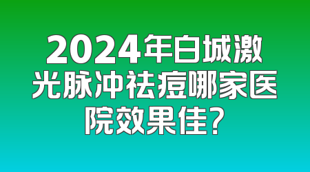 2024年白城激光脉冲祛痘哪家医院效果佳？