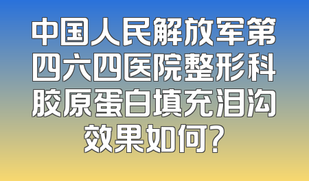 中国人民解放军第四六四医院整形科胶原蛋白填充泪沟效果如何？
