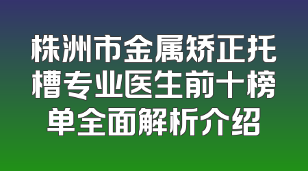 株洲市金属矫正托槽专业医生前十榜单全面解析介绍