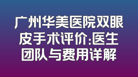 广州华美医院双眼皮手术评价：医生团队与费用详解