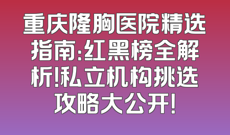 重庆隆胸医院精选指南：红黑榜全解析！私立机构挑选攻略大公开！