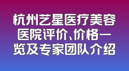 杭州艺星医疗美容医院评价、价格一览及专家团队介绍