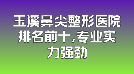 玉溪鼻尖整形医院排名前十，专业实力强劲