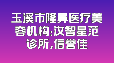 玉溪市隆鼻医疗美容机构：汝智星范诊所，信誉佳