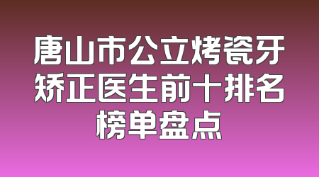 唐山市公立烤瓷牙矫正医生前十排名榜单盘点
