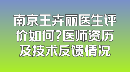 南京王卉丽医生评价如何？医师资历及技术反馈情况