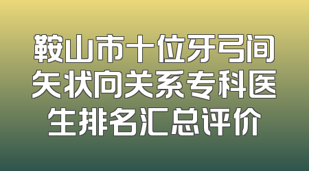 鞍山市十位牙弓间矢状向关系专科医生排名汇总评价
