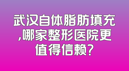 武汉自体脂肪填充，哪家整形医院更值得信赖？