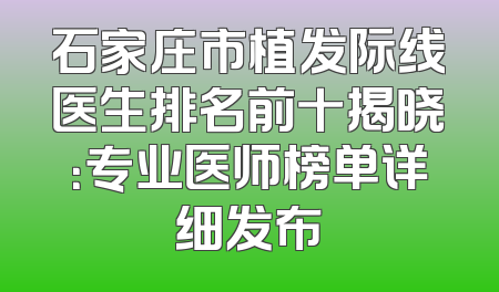 石家庄市植发际线医生排名前十揭晓：专业医师榜单详细发布