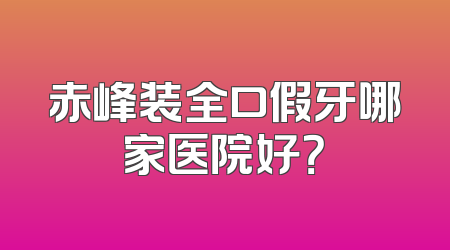 赤峰装全口假牙哪家医院好？