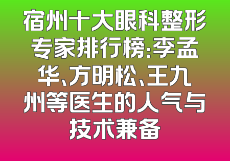 宿州十大眼科整形专家排行榜：李孟华、方明松、王九州等医生的人气与技术兼备