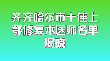 齐齐哈尔市十佳上鄂修复术医师名单揭晓