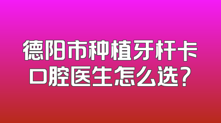 德阳市种植牙杆卡口腔医生怎么选？