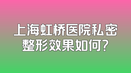 上海虹桥医院私密整形效果如何？