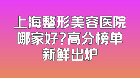 上海整形美容医院哪家好？高分榜单新鲜出炉