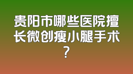 贵阳市哪些医院擅长微创瘦小腿手术？