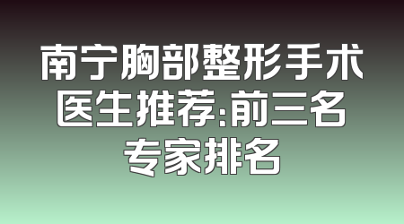 南宁胸部整形手术医生推荐：前三名专家排名