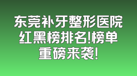 东莞补牙整形医院红黑榜排名！榜单重磅来袭！