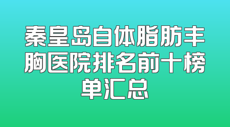 秦皇岛自体脂肪丰胸医院排名前十榜单汇总