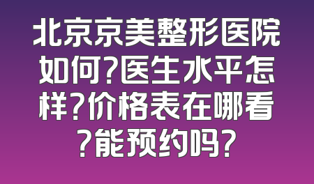 北京京美整形医院如何？医生水平怎样？价格表在哪看？能预约吗？